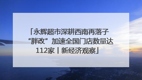 永辉超市深耕西南再落子 “胖改”加速全国门店数量达112家丨新经济观察