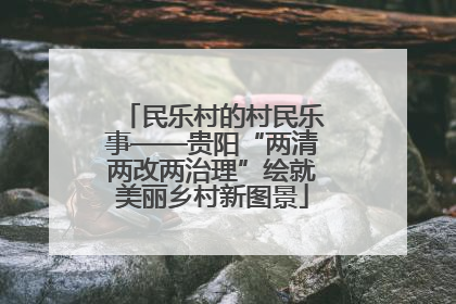 民乐村的村民乐事——贵阳“两清两改两治理”绘就美丽乡村新图景