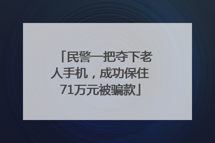 民警一把夺下老人手机，成功保住71万元被骗款