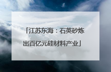 江苏东海：石英砂炼出百亿元硅材料产业