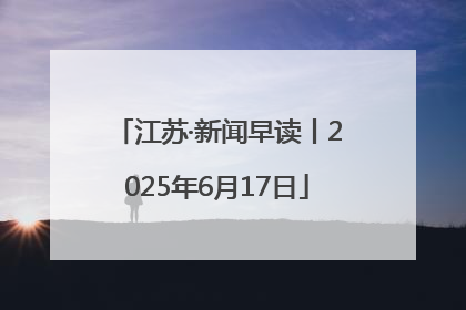 江苏·新闻早读丨2025年6月17日