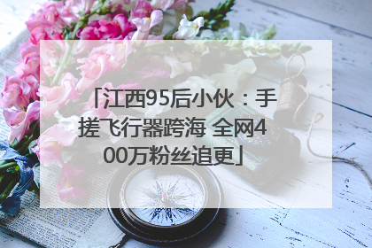 江西95后小伙：手搓飞行器跨海 全网400万粉丝追更