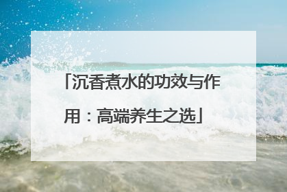 沉香煮水的功效与作用：高端养生之选