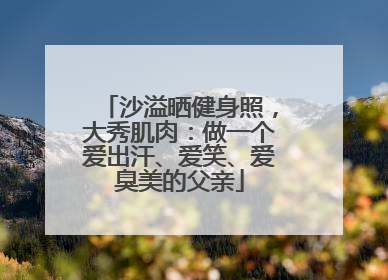 沙溢晒健身照，大秀肌肉：做一个爱出汗、爱笑、爱臭美的父亲