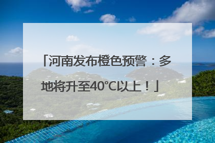 河南发布橙色预警：多地将升至40℃以上！