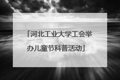 河北工业大学工会举办儿童节科普活动