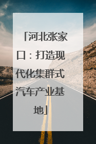 河北张家口：打造现代化集群式汽车产业基地