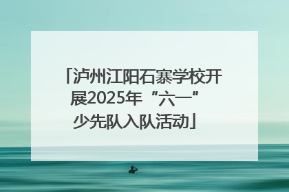 泸州江阳石寨学校开展2025年“六一”少先队入队活动