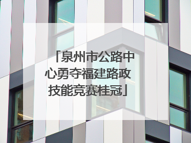 泉州市公路中心勇夺福建路政技能竞赛桂冠