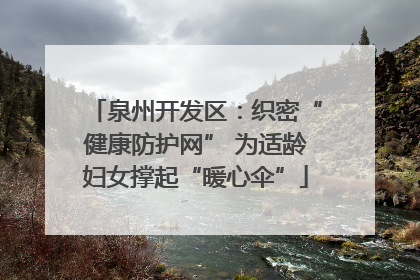 泉州开发区：织密“健康防护网” 为适龄妇女撑起“暖心伞”