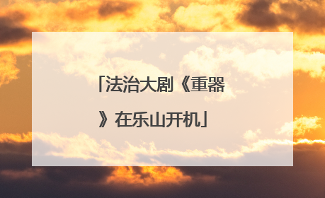 法治大剧《重器》在乐山开机
