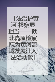 法治护黄河 检察显担当——陕北高原检察院为黄河流域发展注入法治动能