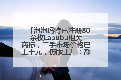 泡泡玛特已注册80余枚Labubu相关商标，二手市场价格已上千元，仿版工厂：都在欠货，根本不够分
