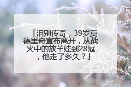 泪别传奇，39岁莫德里奇宣布离开，从战火中的放羊娃到28冠，他走了多久？