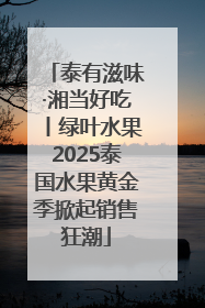 泰有滋味·湘当好吃丨绿叶水果2025泰国水果黄金季掀起销售狂潮