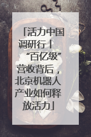 活力中国调研行丨 “百亿级”营收背后，北京机器人产业如何释放活力