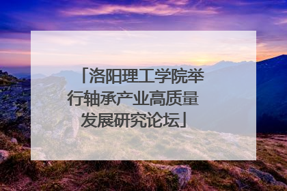 洛阳理工学院举行轴承产业高质量发展研究论坛