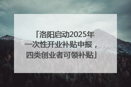洛阳启动2025年一次性开业补贴申报，四类创业者可领补贴