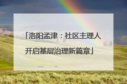 洛阳孟津：社区主理人开启基层治理新篇章