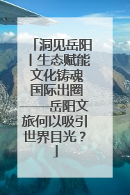洞见岳阳丨生态赋能 文化铸魂 国际出圈——岳阳文旅何以吸引世界目光？