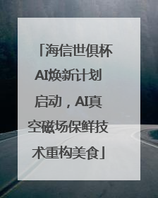 海信世俱杯AI焕新计划启动，AI真空磁场保鲜技术重构美食