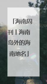 海南周刊丨海南岛外的海南地名