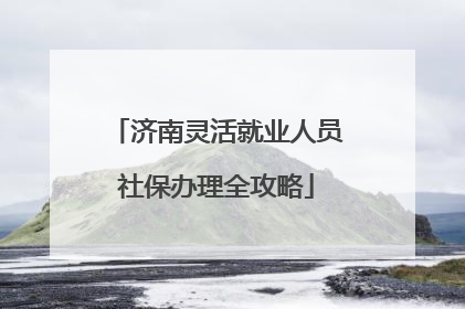 济南灵活就业人员社保办理全攻略
