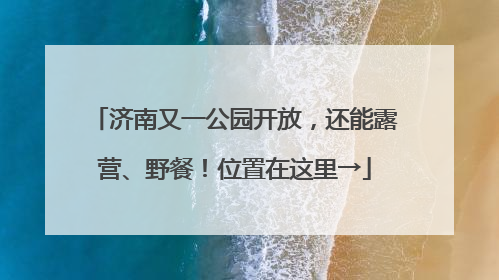 济南又一公园开放，还能露营、野餐！位置在这里→