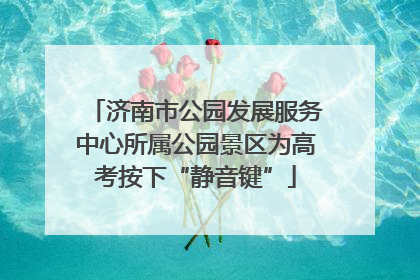 济南市公园发展服务中心所属公园景区为高考按下“静音键”