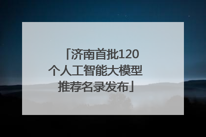 济南首批120个人工智能大模型推荐名录发布