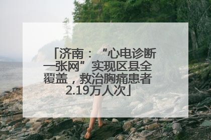 济南：“心电诊断一张网”实现区县全覆盖，救治胸痛患者2.19万人次