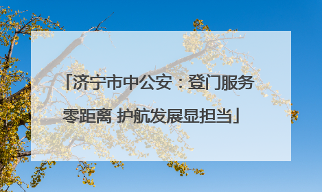 济宁市中公安：登门服务零距离 护航发展显担当