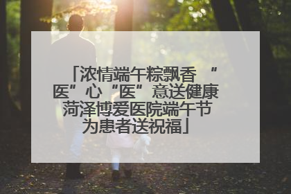 浓情端午粽飘香 “医”心“医”意送健康 菏泽博爱医院端午节为患者送祝福