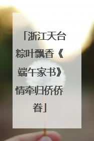 浙江天台粽叶飘香《端午家书》情牵归侨侨眷