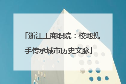 浙江工商职院：校地携手传承城市历史文脉