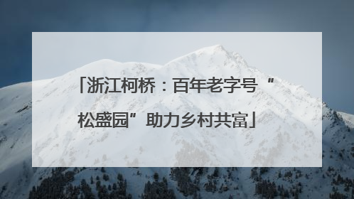 浙江柯桥：百年老字号“松盛园”助力乡村共富