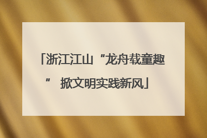 浙江江山“龙舟载童趣” 掀文明实践新风