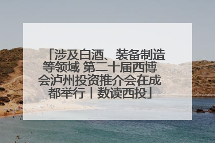 涉及白酒、装备制造等领域 第二十届西博会泸州投资推介会在成都举行丨数读西投