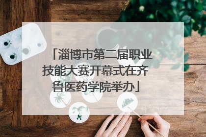 淄博市第二届职业技能大赛开幕式在齐鲁医药学院举办