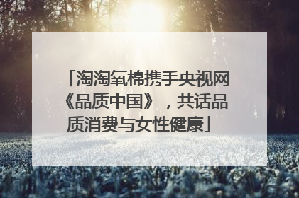 淘淘氧棉携手央视网《品质中国》，共话品质消费与女性健康