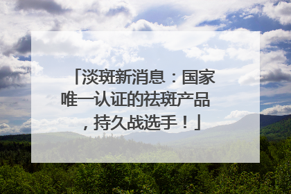 淡斑新消息：国家唯一认证的祛斑产品，持久战选手！