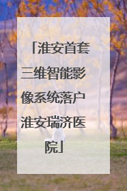 淮安首套三维智能影像系统落户淮安瑞济医院