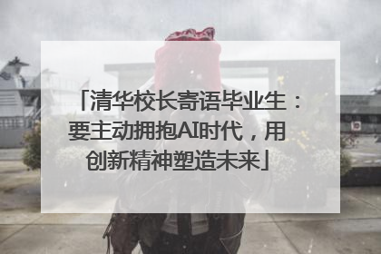 清华校长寄语毕业生：要主动拥抱AI时代，用创新精神塑造未来