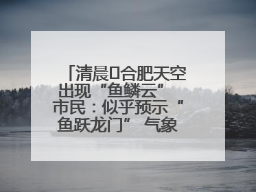 清晨﻿合肥天空出现“鱼鳞云” 市民：似乎预示“鱼跃龙门” 气象专家科普