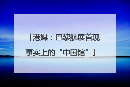 港媒：巴黎航展首现事实上的“中国馆”