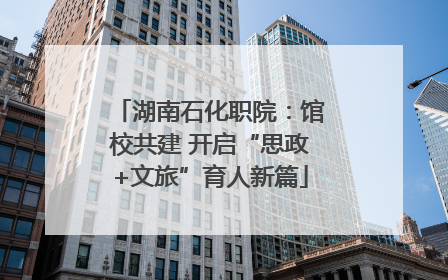 湖南石化职院：馆校共建 开启“思政+文旅”育人新篇