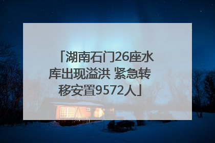 湖南石门26座水库出现溢洪 紧急转移安置9572人
