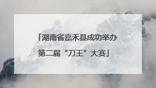 湖南省嘉禾县成功举办第二届“刀王”大赛