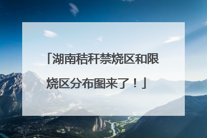 湖南秸秆禁烧区和限烧区分布图来了！