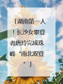 湖南第一人！长沙女攀登者唐玲完成珠峰“南北双登”